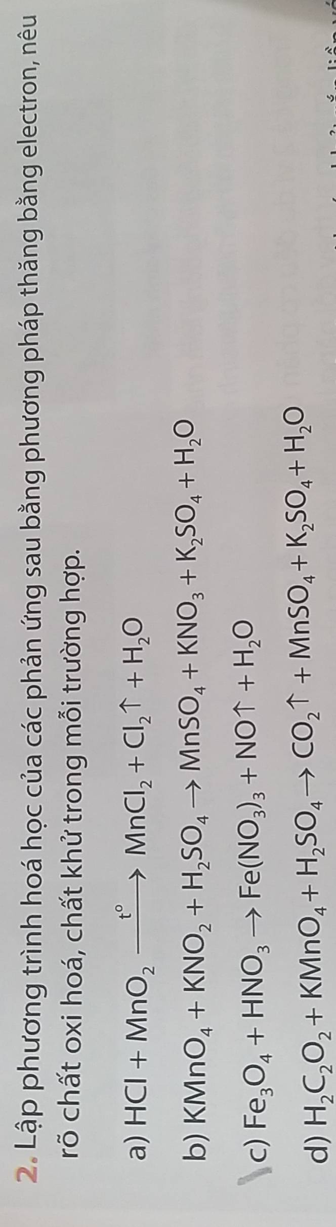 Lập phương trình hoá học của các phản ứng sau bằng phương pháp thăng bằng electron, nêu 
rõ chất oxi hoá, chất khử trong mỗi trường hợp. 
a) HCl+MnO_2xrightarrow t°MnCl_2+Cl_2uparrow +H_2O
b) KMnO_4+KNO_2+H_2SO_4to MnSO_4+KNO_3+K_2SO_4+H_2O
c) Fe_3O_4+HNO_3to Fe(NO_3)_3+NOuparrow +H_2O
d) H_2C_2O_2+KMnO_4+H_2SO_4to CO_2uparrow +MnSO_4+K_2SO_4+H_2O