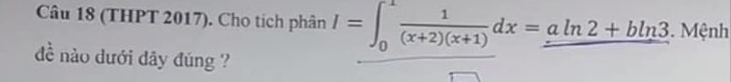 (THPT 2017). Cho tích phân I=∈t _0^(1frac 1)(x+2)(x+1)dx=_ aln 2+bln 3. Mệnh 
đề nào dưới dây đúng ?