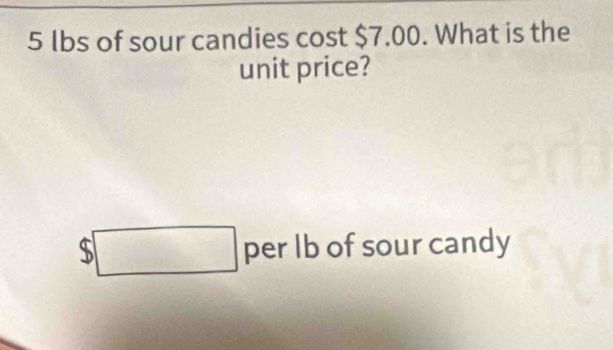 5 lbs of sour candies cost $7.00. What is the 
unit price? 
^circ □  per Ib of sour candy