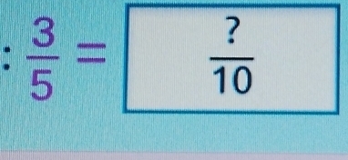  3/5 = ?/10 