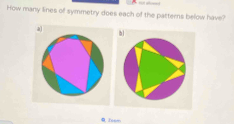 not showed 
How many lines of symmetry does each of the patterns below have? 
a) 
b) 
Q Zopm