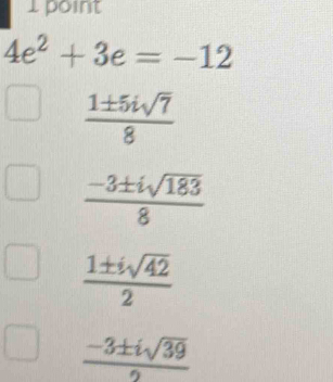 4e^2+3e=-12
 1± 5isqrt(7)/8 
 (-3± isqrt(183))/8 
 1± isqrt(42)/2 
 (-3± isqrt(39))/2 