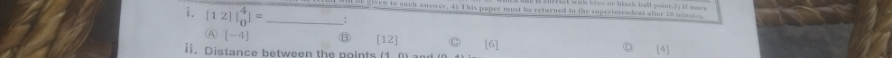 ih blue or black ball point.3) if mars. 
at p iven in such auswer, 4) This paper must be returned to the superintendent after 26 minutes
i. [12]beginbmatrix 4 0endbmatrix = _: 
A [-4] ⑧ [12] 
ii. Distance between the points (1 0) and [6] [4]