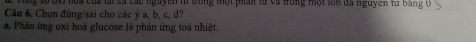 Tong số bxỉ hoa của lài cả các nguyễn từ trong một phân tử và trong một lồn đã nguyên từ bang 0 
Câu 6. Chọn đúng/sai cho các ý a, b, c, d? 
a. Phản ứng oxi hoá glucose là phản ứng toả nhiệt.