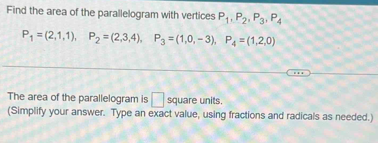 Find the area of the parallelogram with vertices P_1, P_2, P_3, P_4
P_1=(2,1,1), P_2=(2,3,4), P_3=(1,0,-3), P_4=(1,2,0)
The area of the parallelogram is □ square units. 
(Simplify your answer. Type an exact value, using fractions and radicals as needed.)