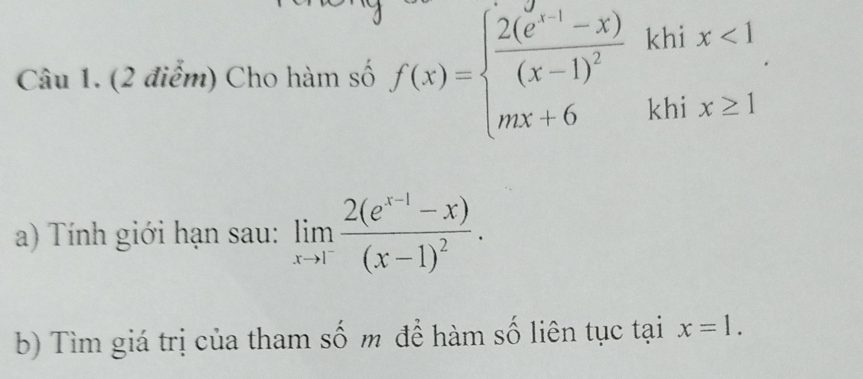 Cho hàm số f(x)=beginarrayl frac 2(e^(x-1)-x)(x-1)^2khix<1 mx+6khix≥ 1endarray.
a) Tính giới hạn sau: limlimits _xto 1^-frac 2(e^(x-1)-x)(x-1)^2. 
b) Tìm giá trị của tham số m để hàm số liên tục tại x=1.