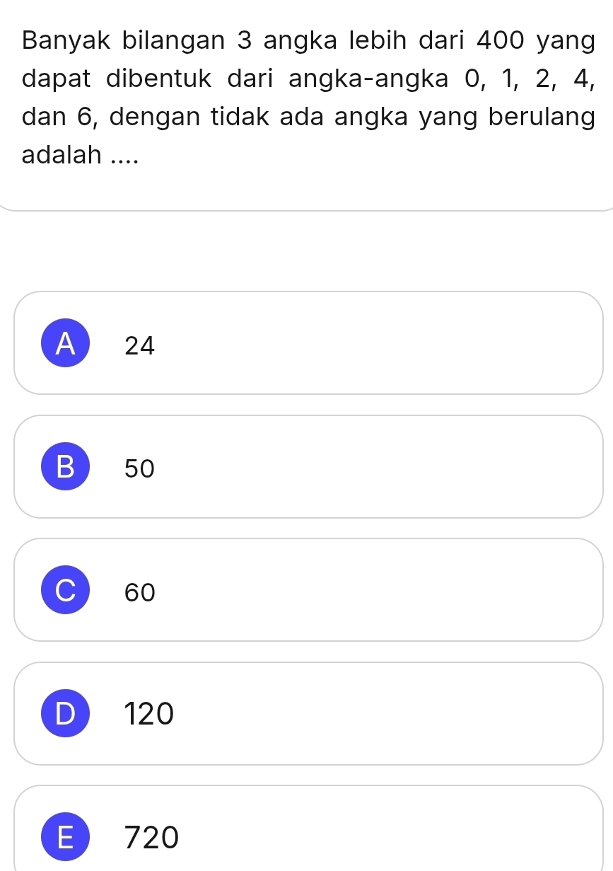 Banyak bilangan 3 angka lebih dari 400 yang
dapat dibentuk dari angka-angka 0, 1, 2, 4,
dan 6, dengan tidak ada angka yang berulang
adalah ....
A 24
B ) 50
C 60
D 120
E 720