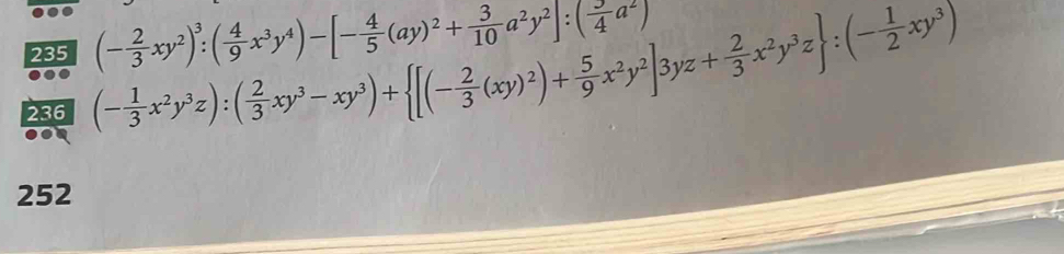 235 (- 2/3 xy^2)^3:( 4/9 x^3y^4)-[- 4/5 (ay)^2+ 3/10 a^2y^2]:( 3/4 a^2)
236 (- 1/3 x^2y^3z):( 2/3 xy^3-xy^3)+ [(- 2/3 (xy)^2)+ 5/9 x^2y^2]3yz+ 2/3 x^2y^3z :(- 1/2 xy^3)
252