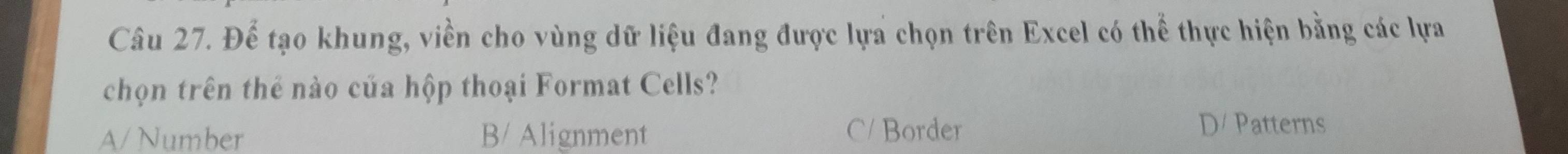 Để tạo khung, viền cho vùng dữ liệu đang được lựa chọn trên Excel có thể thực hiện bằng các lựa
chọn trên thể nào của hộp thoại Format Cells?
A/ Number B/ Alignment C/ Border D/ Patterns