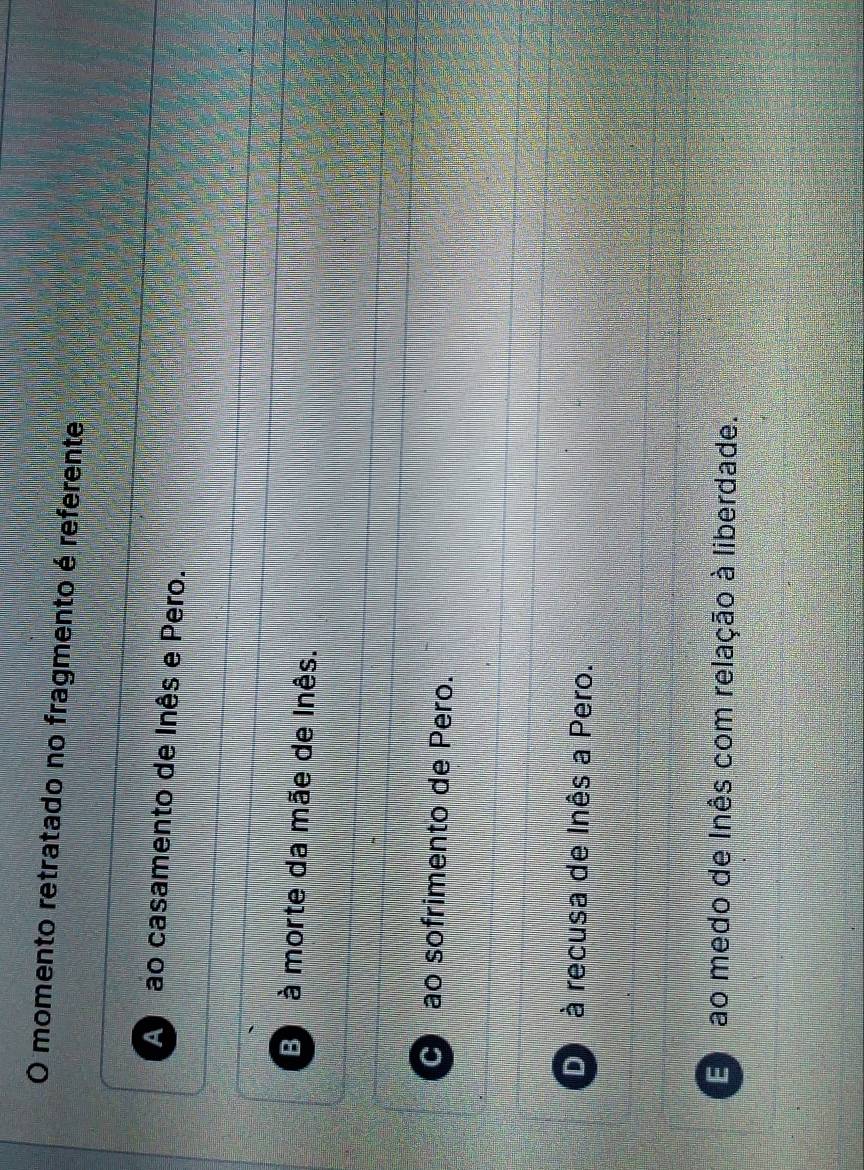momento retratado no fragmento é referente
A ão casamento de Inês e Pero.
B à morte da mãe de Inês.
C ao sofrimento de Pero.
D à recusa de Inês a Pero.
E ao medo de Inês com relação à liberdade.