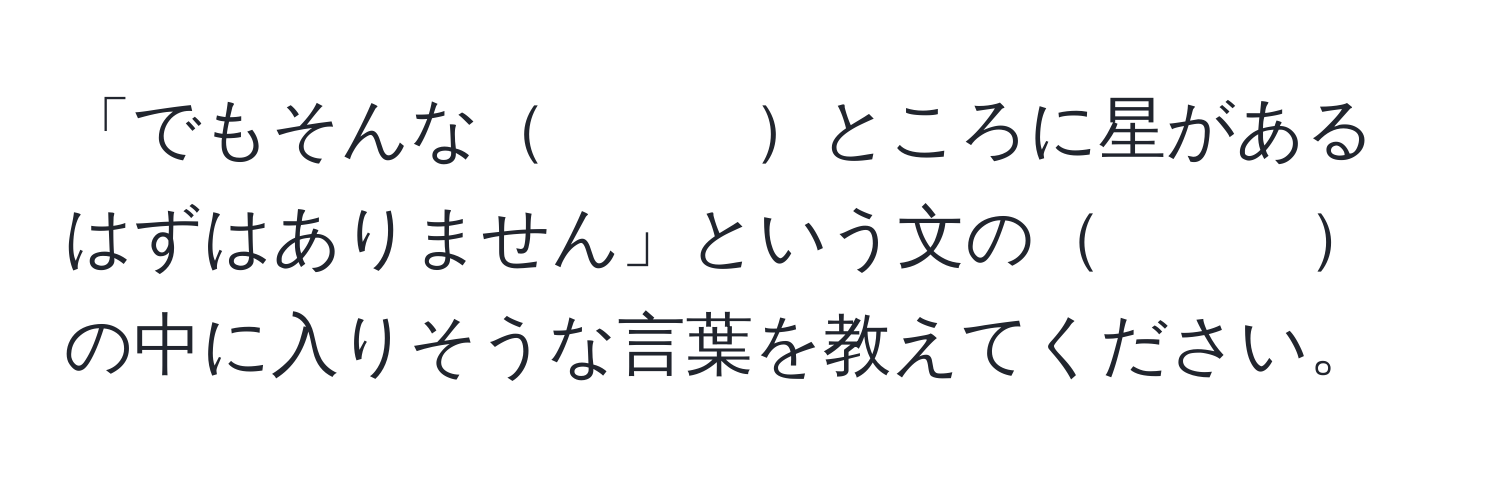 「でもそんな　　　ところに星があるはずはありません」という文の　　　の中に入りそうな言葉を教えてください。