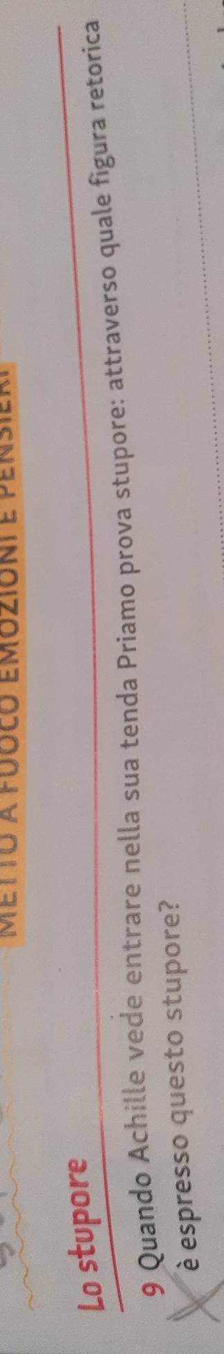 metto a fuóco emoziónt e pensie, 
Lo stupore 
9 Quando Achille vede entrare nella sua tenda Priamo prova stupore: attraverso quale figura retorica 
é espresso questo stupore?