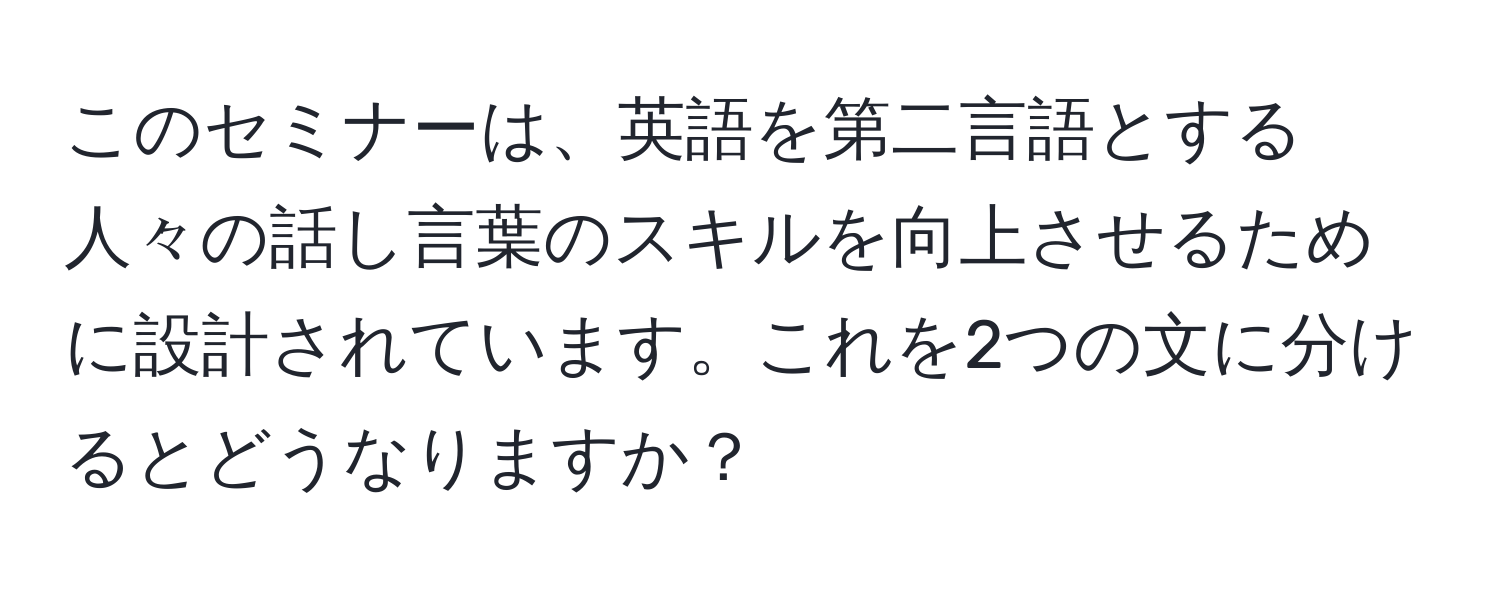 このセミナーは、英語を第二言語とする人々の話し言葉のスキルを向上させるために設計されています。これを2つの文に分けるとどうなりますか？