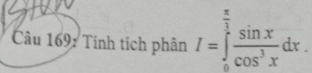 Tính tích phân I=∈tlimits _0^((frac π)3) sin x/cos^3x dx.