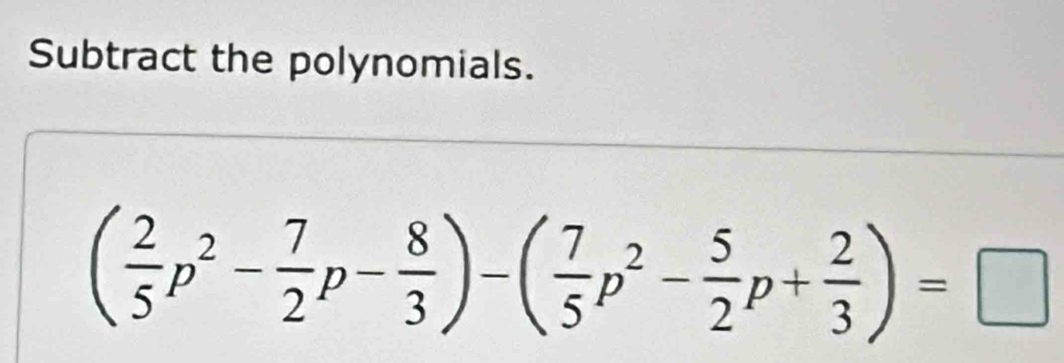 Subtract the polynomials.
( 2/5 p^2- 7/2 p- 8/3 )-( 7/5 p^2- 5/2 p+ 2/3 )=□