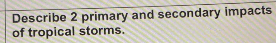 Describe 2 primary and secondary impacts 
of tropical storms.