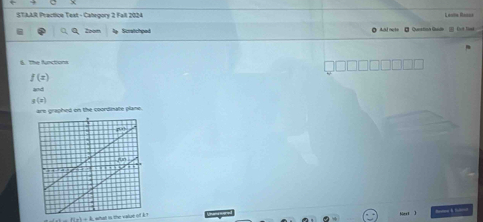 STAAR Practice Test - Category 2 Fall 2024 Lesile Rasss
Zoom Scratchped Aal note Queation Quide  Cut toed
6. The functions
f(x)
and
g(x)
are graphed on the coordinate plane.
f(x)=f(x)+k i what is the value of k ? Lnans were Next ) Metew & Srat