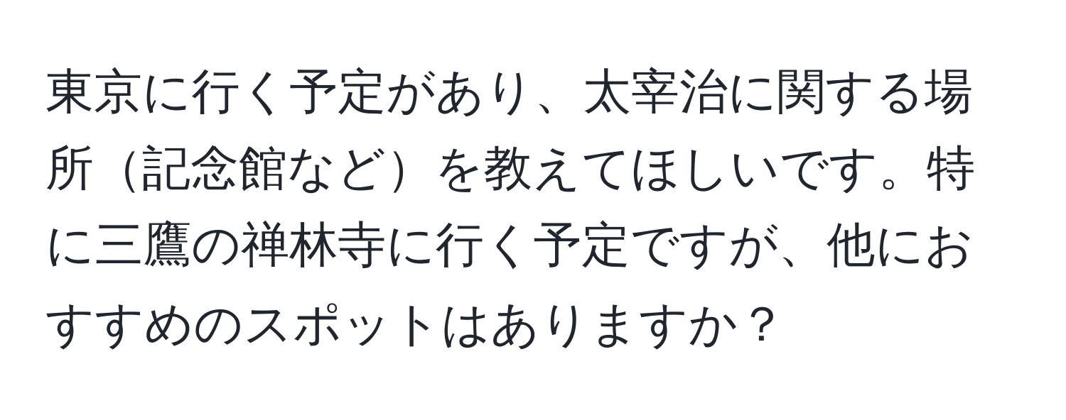 東京に行く予定があり、太宰治に関する場所記念館などを教えてほしいです。特に三鷹の禅林寺に行く予定ですが、他におすすめのスポットはありますか？