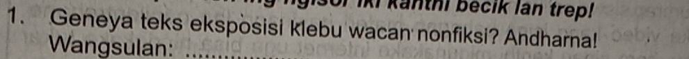 iki kanthi becik lan trep! 
1. Geneya teks eksposisi klebu wacan nonfiksi? Andharna! 
Wangsulan:_