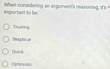 When considering an argument's reasoning, it's *
Important to be:
Trusting
Skeptical
Quick
Optimistic