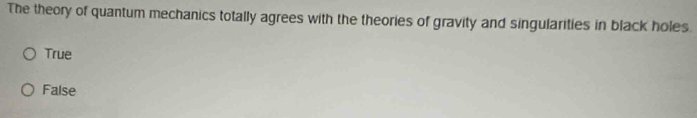 The theory of quantum mechanics totally agrees with the theories of gravity and singularities in black holes.
True
False