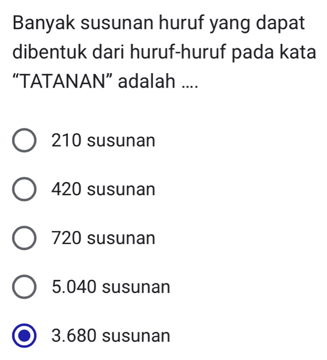 Banyak susunan huruf yang dapat
dibentuk dari huruf-huruf pada kata
“TATANAN” adalah ....
210 susunan
420 susunan
720 susunan
5. 040 susunan
3. 680 susunan