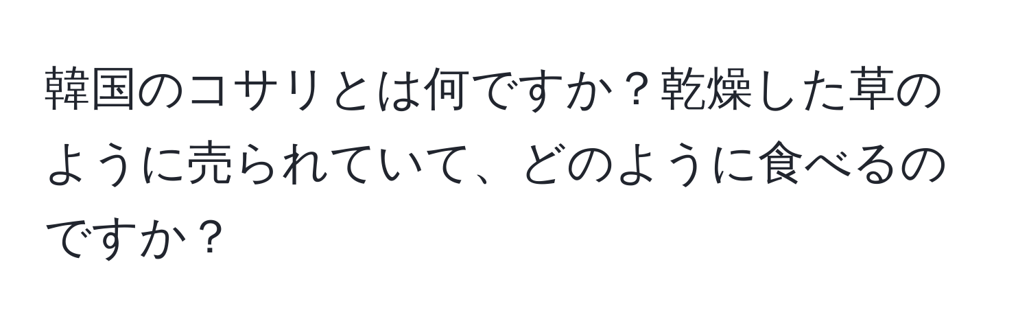 韓国のコサリとは何ですか？乾燥した草のように売られていて、どのように食べるのですか？