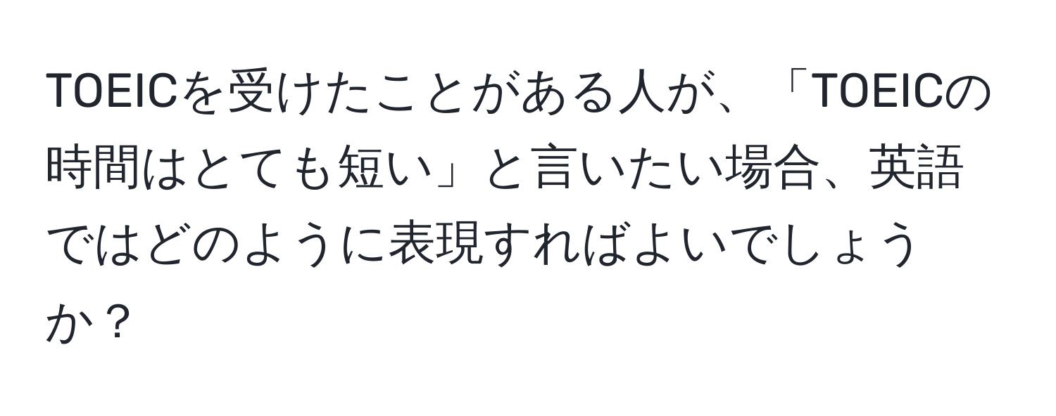 TOEICを受けたことがある人が、「TOEICの時間はとても短い」と言いたい場合、英語ではどのように表現すればよいでしょうか？