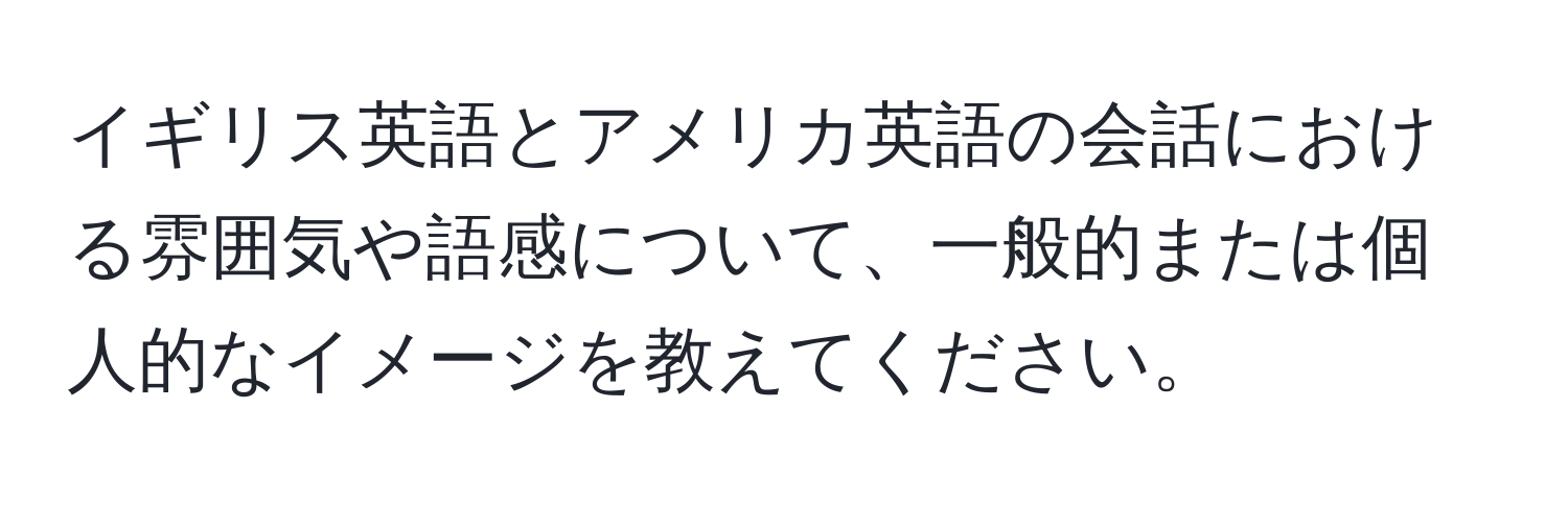 イギリス英語とアメリカ英語の会話における雰囲気や語感について、一般的または個人的なイメージを教えてください。