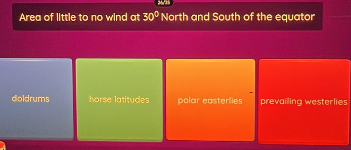 26/35
Area of little to no wind at 30° North and South of the equator
doldrums horse latitudes polar easterlies prevailing westerlies