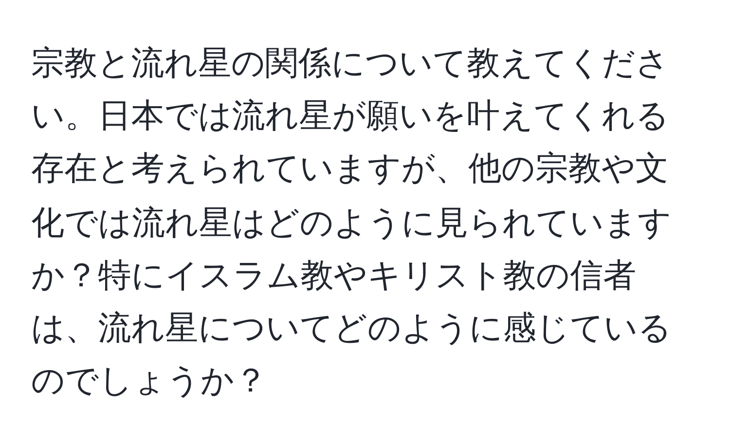 宗教と流れ星の関係について教えてください。日本では流れ星が願いを叶えてくれる存在と考えられていますが、他の宗教や文化では流れ星はどのように見られていますか？特にイスラム教やキリスト教の信者は、流れ星についてどのように感じているのでしょうか？