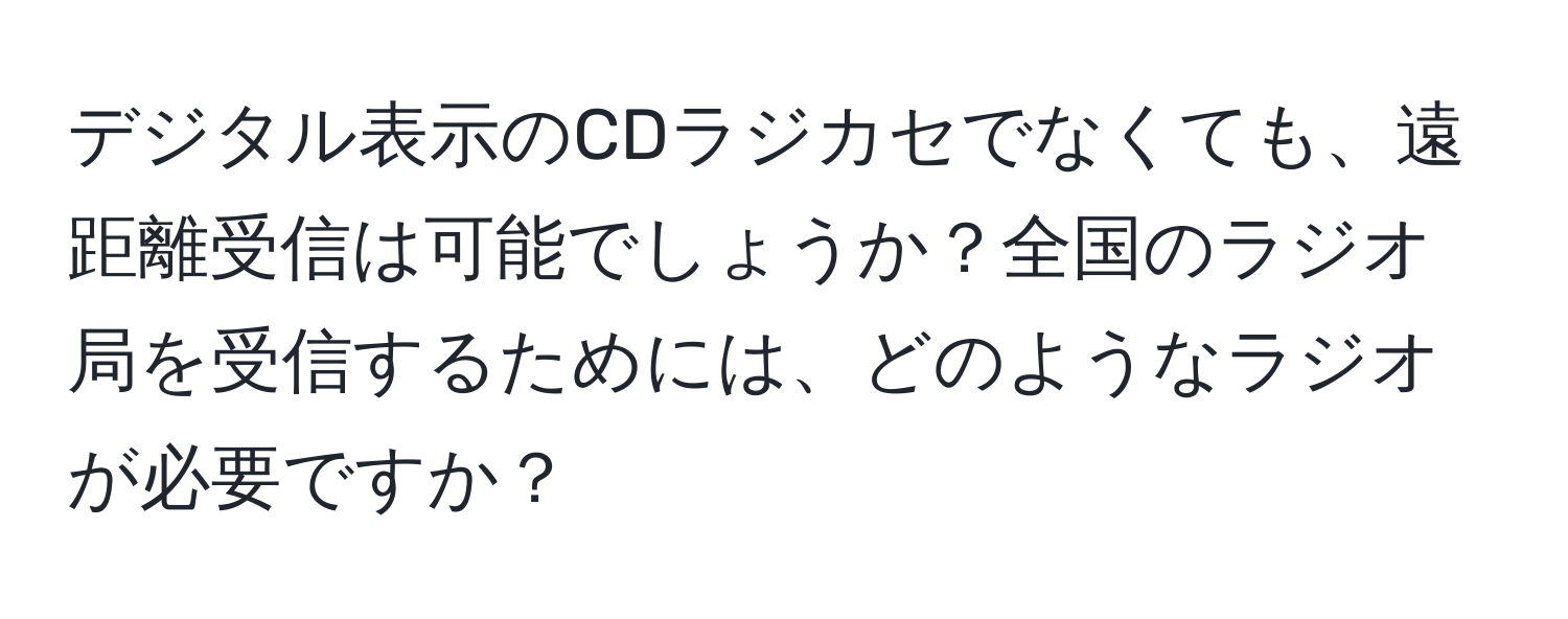 デジタル表示のCDラジカセでなくても、遠距離受信は可能でしょうか？全国のラジオ局を受信するためには、どのようなラジオが必要ですか？