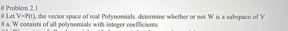# Problem 2.1 
# Let V=P(t) , the vector space of real Polynomials. determine whether or not W is a subspace of V
# a. W consists of all polynomials with integer coefficients