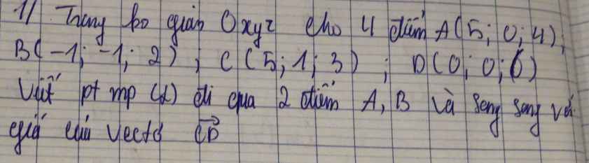 '/ Thany bo quán Oxyi cho u dān A(5;0;4);
B(-1;-1;2), C(5;1;3) D(0;0;6)
Uit' pt rp (q) Qǔ qua a aàm A, B Là Béng sony vè 
eug eqi yects vector CD