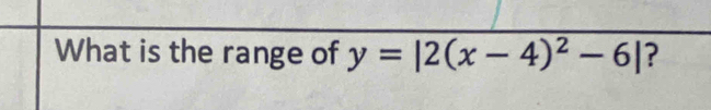 What is the range of y=|2(x-4)^2-6| ?