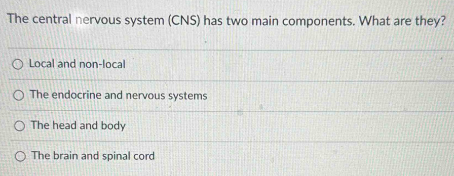 The central nervous system (CNS) has two main components. What are they?
Local and non-local
The endocrine and nervous systems
The head and body
The brain and spinal cord