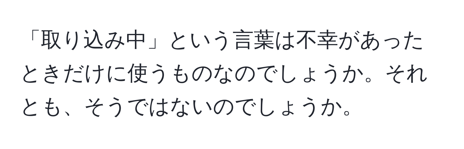 「取り込み中」という言葉は不幸があったときだけに使うものなのでしょうか。それとも、そうではないのでしょうか。