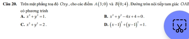 Trên mặt phẳng toạ độ Oxy , cho các điểm A(3;0) và B(0;4). Đường tròn nội tiếp tam giác OAB
có phương trình
A. x^2+y^2=1. B. x^2+y^2-4x+4=0.
C. x^2+y^2=2. D. (x-1)^2+(y-1)^2=1.