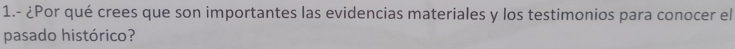 1.- ¿Por qué crees que son importantes las evidencias materiales y los testimonios para conocer el 
pasado histórico?