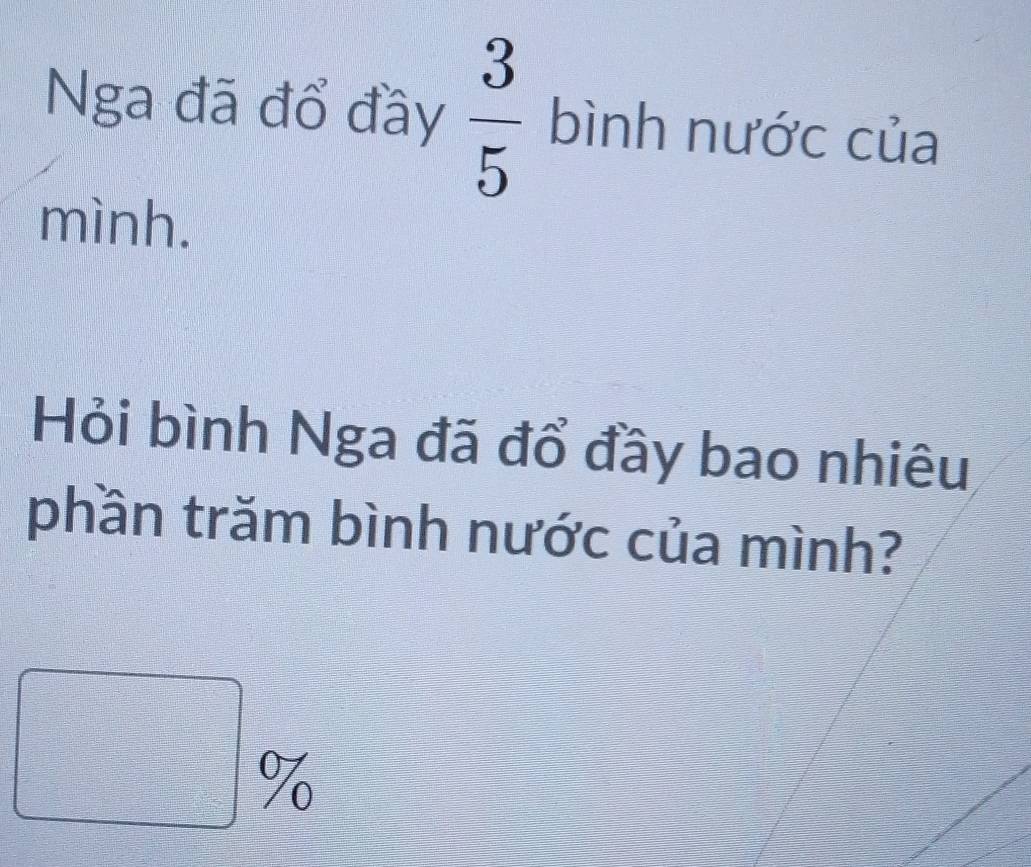 Nga đã đổ đầy  3/5  bình nước của 
mình. 
Hỏi bình Nga đã đổ đầy bao nhiêu 
phần trăm bình nước của mình? 
o