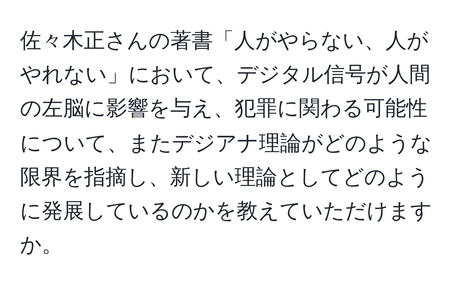 佐々木正さんの著書「人がやらない、人がやれない」において、デジタル信号が人間の左脳に影響を与え、犯罪に関わる可能性について、またデジアナ理論がどのような限界を指摘し、新しい理論としてどのように発展しているのかを教えていただけますか。