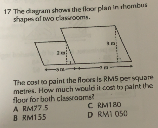 The diagram shows the floor plan in rhombus
shapes of two classrooms.
The cost to paint the floors is RM5 per square
metres. How much would it cost to paint the
floor for both classrooms?
A RM77.5 C RM180
B RM155 D RM1 050