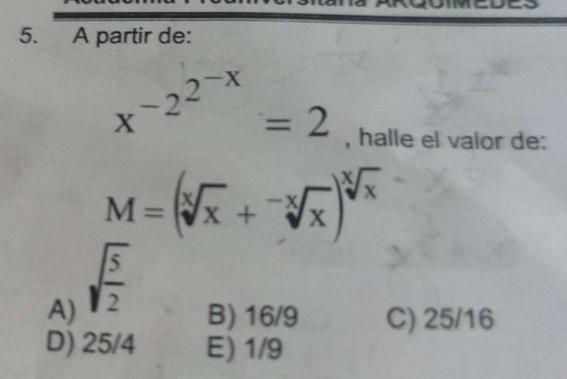 A partir de:
x^(-2^2^-x)=2
, halle el valor de:
M=(sqrt[x](x)+sqrt[-x](x))^sqrt[x](x)
A) sqrt(frac 5)2
B) 16/9 C) 25/16
D) 25/4
E) 1/9