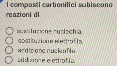 composti carbonilici subiscono
reazioni di
sostituzione nucleofıla.
sostituzione elettrofıla.
addizione nucleofila.
addizione elettrofila.