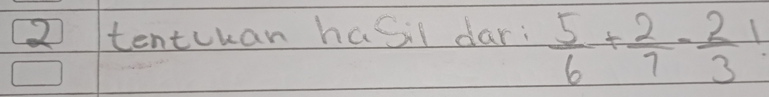 tentkan haSil dar:
 5/6 + 2/7 - 2/3 !