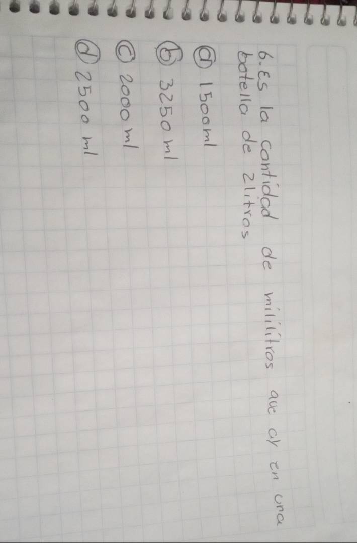 Es la cantidad de mililitros ave ar en una
botella de 2litros
① 15oom1
⑥ 3250 m!
O200o m!
① 2500 m!