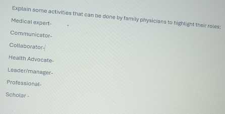 Explain some activities that can be done by family physicians to highlight their roles: 
Medical expert- 
Communicator- 
Collaborator 
Health Advocate- 
Leader/manager- 
Professional- 
Scholar -