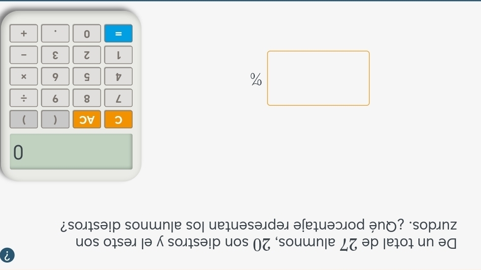 ? 
De un total de 27 alumnos, 20 son diestros y el resto son 
zurdos. ¿Qué porcentaje representan los alumnos diestros? 
0 
C AC ( )
7 8 9 ÷
%
4 5 6 ×
1 2 3 - 
= 0 . +