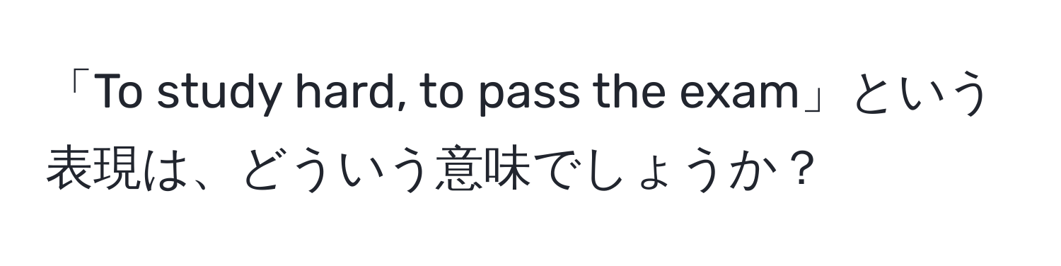 「To study hard, to pass the exam」という表現は、どういう意味でしょうか？