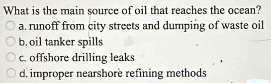 What is the main source of oil that reaches the ocean?
a. runoff from city streets and dumping of waste oil
b. oil tanker spills
c. offshore drilling leaks
d. improper nearshorè refining methods